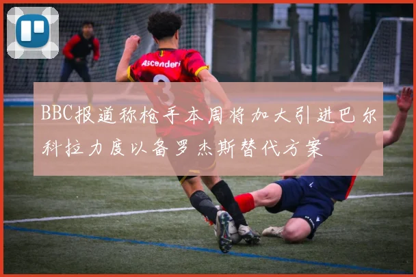 BBC报道称枪手本周将加大引进巴尔科拉力度以备罗杰斯替代方案