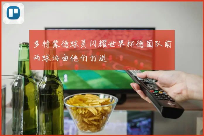 多特蒙德球员闪耀世界杯德国队前两球均由他们打进