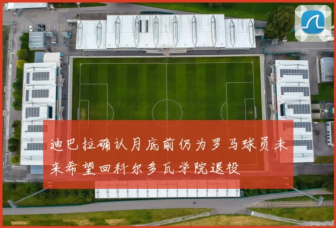 迪巴拉确认月底前仍为罗马球员未来希望回科尔多瓦学院退役