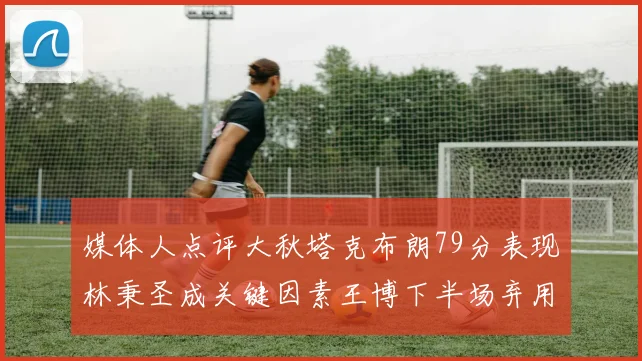媒体人点评大秋塔克布朗79分表现林秉圣成关键因素王博下半场弃用孙铭徽引发热议