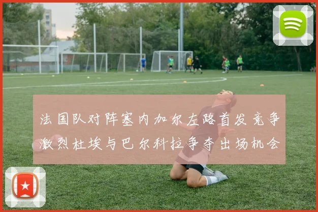 法国队对阵塞内加尔左路首发竞争激烈杜埃与巴尔科拉争夺出场机会