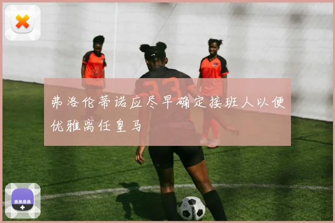 弗洛伦蒂诺应尽早确定接班人以便优雅离任皇马