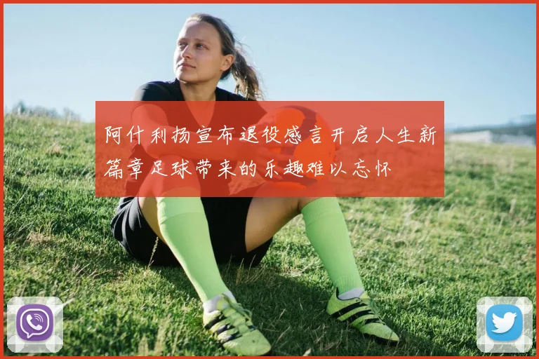 阿什利扬宣布退役感言开启人生新篇章足球带来的乐趣难以忘怀