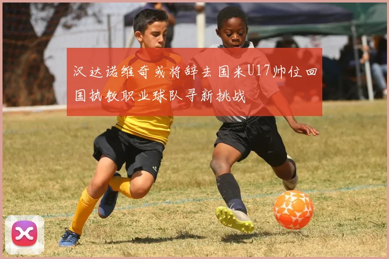 汉达诺维奇或将辞去国米U17帅位回国执教职业球队寻新挑战