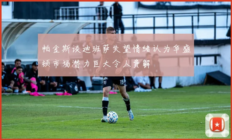 帕金斯谈迪班萨失望情绪认为华盛顿市场潜力巨大令人费解