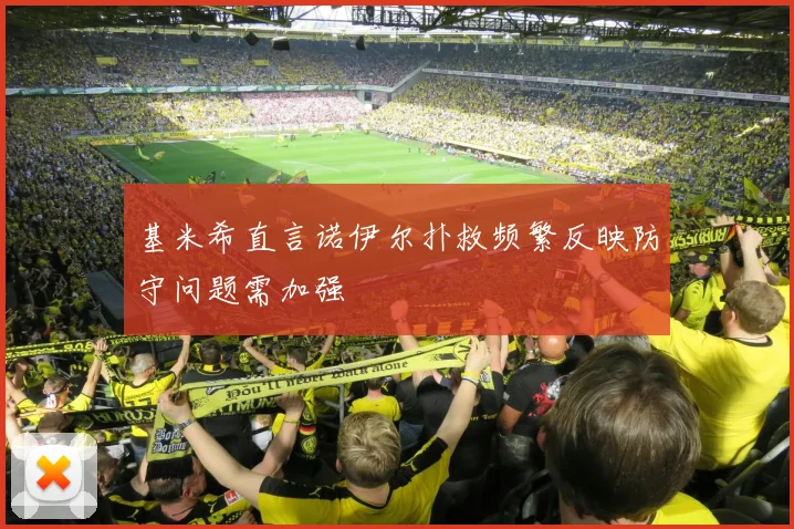 基米希直言诺伊尔扑救频繁反映防守问题需加强
