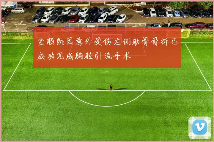 金顺凯因意外受伤左侧肋骨骨折已成功完成胸腔引流手术