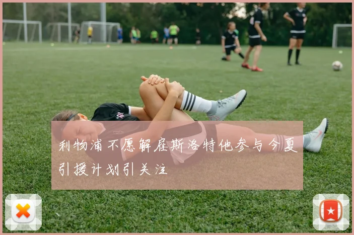 利物浦不愿解雇斯洛特他参与今夏引援计划引关注