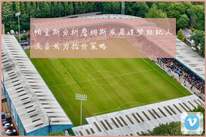 帕金斯分析詹姆斯浓眉追梦经纪人流言或为抬价策略