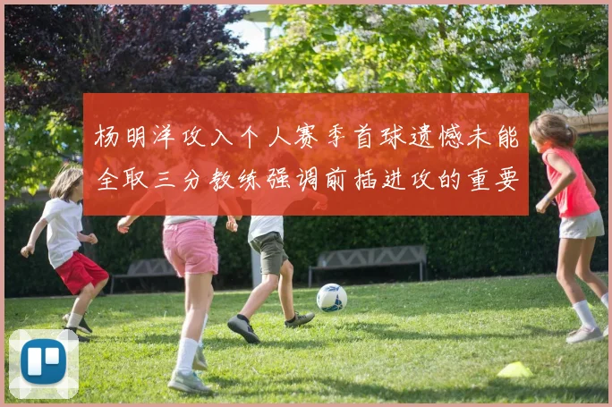 杨明洋攻入个人赛季首球遗憾未能全取三分教练强调前插进攻的重要性