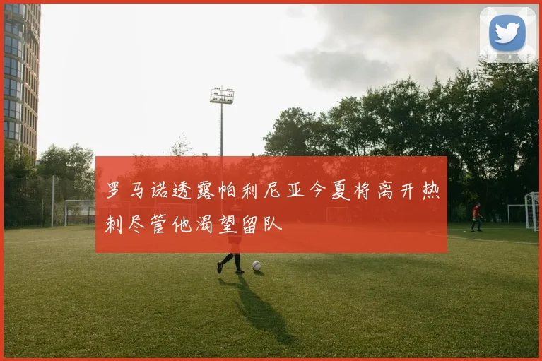 罗马诺透露帕利尼亚今夏将离开热刺尽管他渴望留队